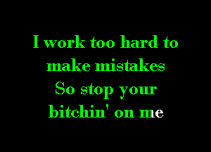 I work too hard to
make mistakes
So stop your
bithn' on me