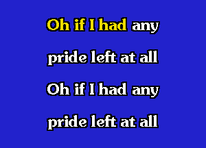 Oh if I had any
pride left at all

Oh if I had any

pride left at all