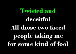 Twisted and
deceitful
All those two faced
people taking me
for some kind of fool
