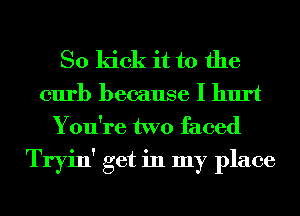 So kick it to the
curb because I hurt
You're two faced

Tryin' get in my place