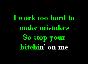 I work too hard to
make mistakes
So stop your
bithn' on me