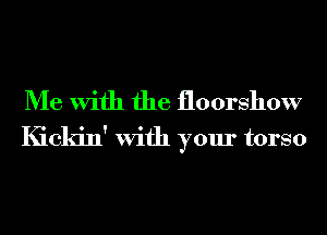 Me With the floorshow
Kickin' With your torso