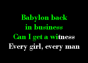 Babylon back

in business
Can I get a Witness
Every girl, every man
