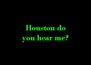 Houston (10

you hear me?
