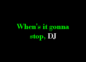 VVhen's it gonna

stop, DJ