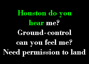 Houston (10 you
hear me?
Cround- 001111'01
can you feel me?
Need permission to land