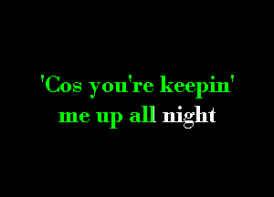 'Cos you're keepin'

me up all night