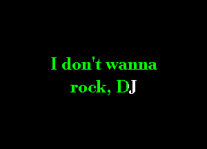 I don't wanna

rock, DJ