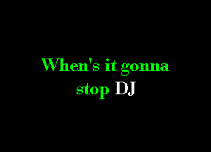 VVhen's it gonna

stop DJ