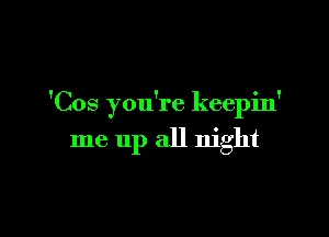 'Cos you're keepin'

me up all night