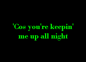 'Cos you're keepin'

me up all night