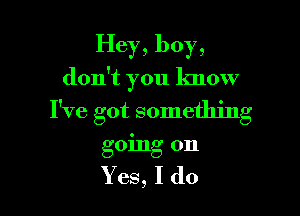 Hey, boy,

don't you know

I've got something
going on

Yes, I do