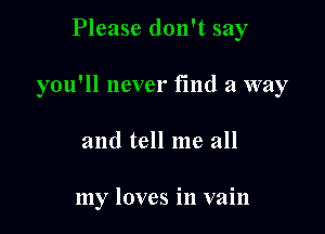 Please don't say

you'll never find a way

and tell me all

my loves in vain