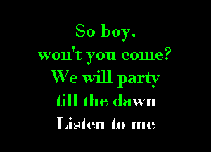 So boy,

won't you come?

We Will party
till the dawn

Listen to me