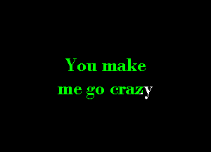 You make

me go crazy