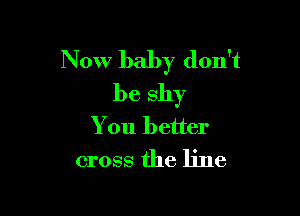 Now baby don't
beshy

You better
cross the line