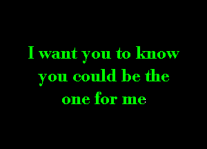 I want you to know

you could be the

one for me