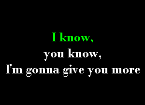 I know,

you know,

I'm gonna give you more