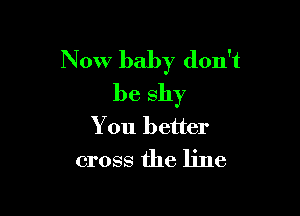 Now baby don't
beshy

You better
cross the line