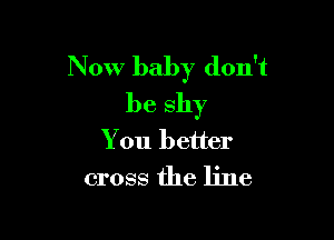 Now baby don't
beshy

You better
cross the line