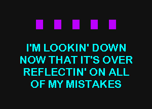 I'M LOOKIN' DOWN
NOW THAT IT'S OVER
REFLECTIN' ON ALL

OF MY MISTAKES

g