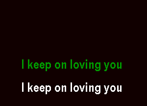 I keep on loving you