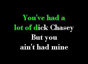 Y ou've had a

lot of dick Chasey

But you
ain't had mine