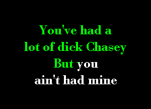 Y ou've had a

lot of dick Chasey

But you
ain't had mine
