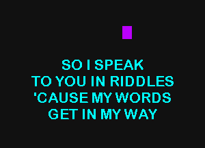 SO I SPEAK

TO YOU IN RIDDLES
'CAUSE MY WORDS
GET IN MY WAY
