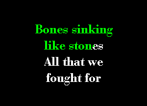 Bones sinking

like stones

All that we

fought for