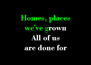 Homes, places

we've grown

Allofus

are done for