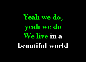 Yeah we do,
yeah we do

We live in a

beautiful world