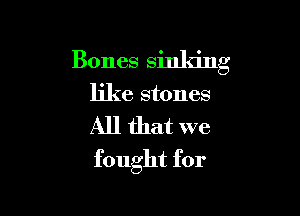 Bones sinking

like stones

All that we

fought for