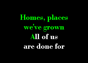Homes, places

we've grown

Allofus

are done for