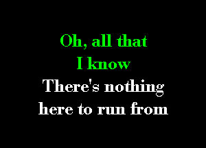 Oh, all that
I know

There's nothing

here to run from