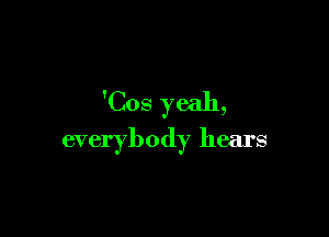 'Cos yeah,

everybody hears