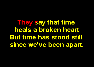 They say that time
heals a broken heart

But time has stood still
since we've been apart.