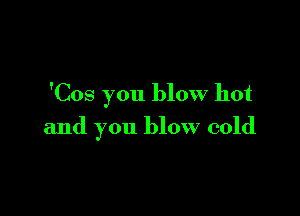 'Cos you blow hot

and you blow cold
