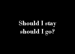 Should I stay

should I go?