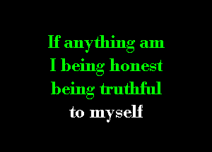 If anything am
I being honest
being truthful

to myself

g