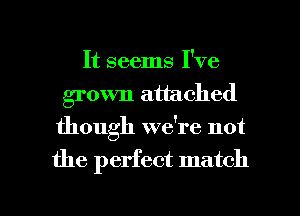 It seems I've
groum attached
though wdre not

the perfect match

g