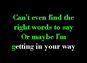 Can't even End the
right words to say
Or maybe I'm

getting in your way

g