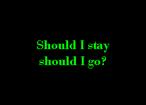 Should I stay

should I go?