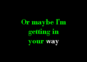 Or maybe I'm

getting in

your way