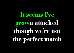 It seems I've
groum attached
though wdre not

the perfect match

g