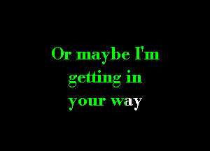 Or maybe I'm

getting in

your way