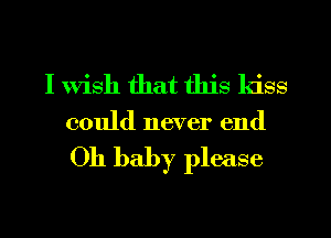 I Wish that this kiss
could never end

Oh baby please