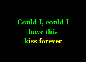 Could I, could I

have this

kiss forever