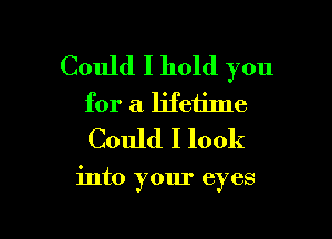 Could I hold you
for a lifetime
Could I look

into your eyes