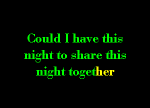 Could I have this
night to share this
night together

g